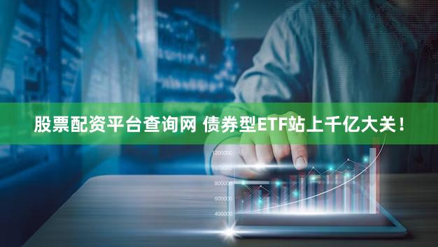 股票配资平台查询网 债券型ETF站上千亿大关！