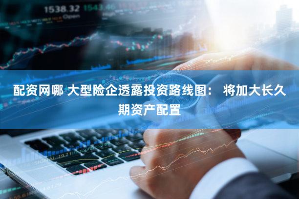 配资网哪 大型险企透露投资路线图： 将加大长久期资产配置