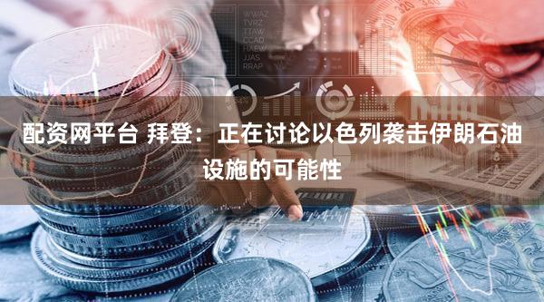 配资网平台 拜登：正在讨论以色列袭击伊朗石油设施的可能性