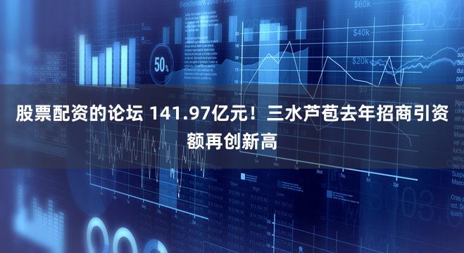 股票配资的论坛 141.97亿元！三水芦苞去年招商引资额再创新高