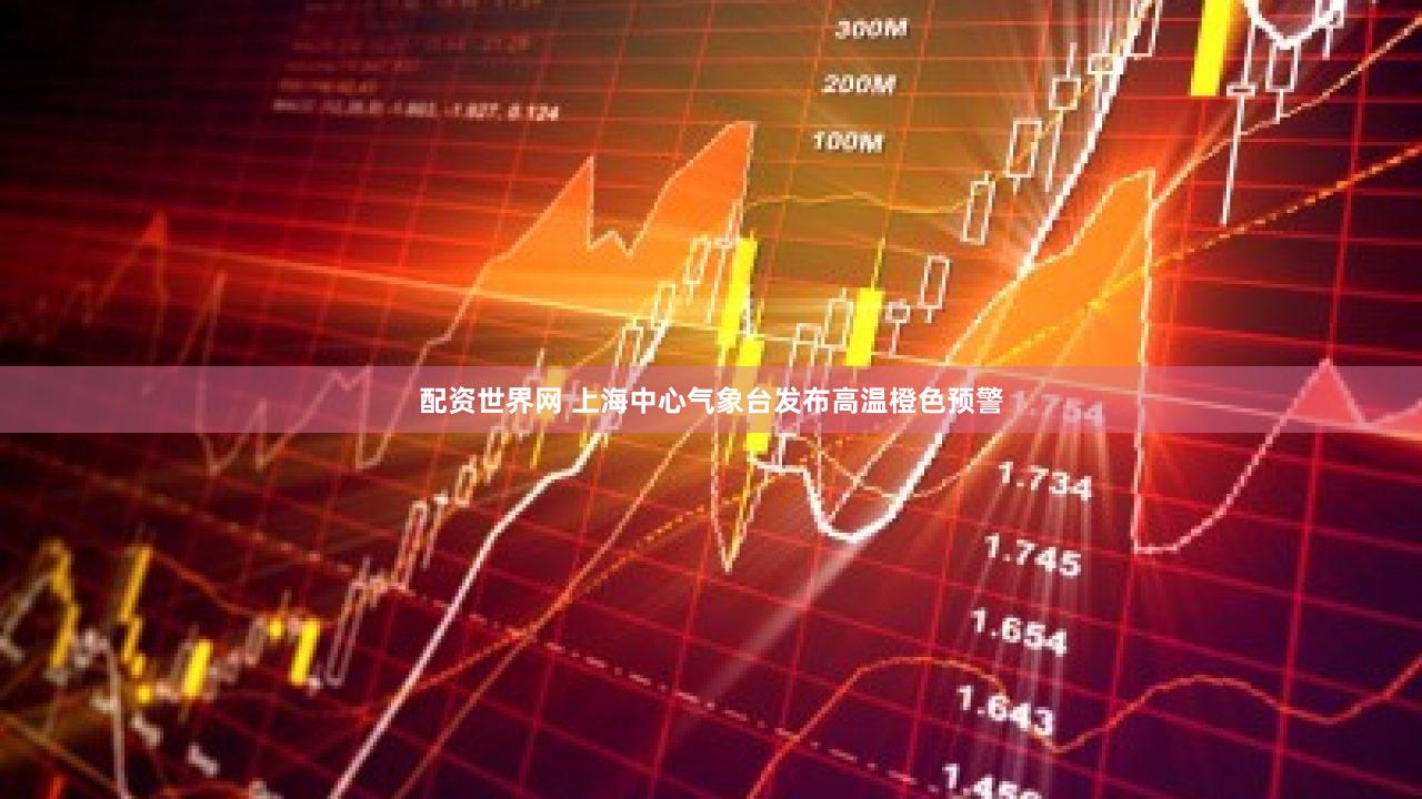 配资世界网 上海中心气象台发布高温橙色预警