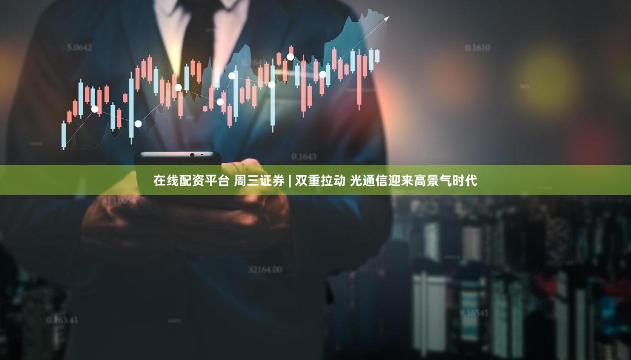 在线配资平台 周三证券 | 双重拉动 光通信迎来高景气时代