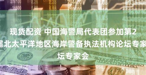 现货配资 中国海警局代表团参加第24届北太平洋地区海岸警备执法机构论坛专家会