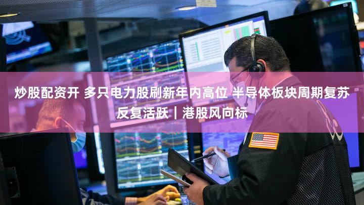 炒股配资开 多只电力股刷新年内高位 半导体板块周期复苏反复活跃｜港股风向标