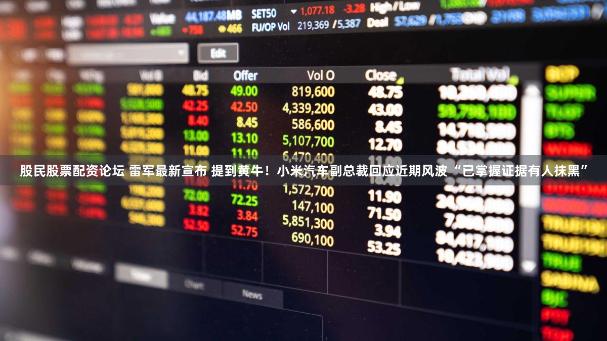 股民股票配资论坛 雷军最新宣布 提到黄牛！小米汽车副总裁回应近期风波 “已掌握证据有人抹黑”
