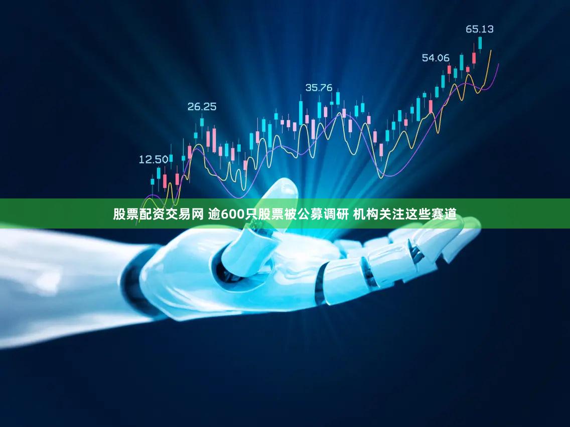 股票配资交易网 逾600只股票被公募调研 机构关注这些赛道
