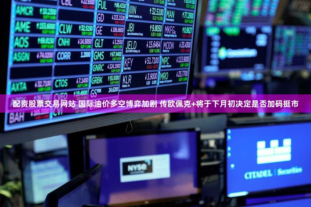 配资股票交易网站 国际油价多空博弈加剧 传欧佩克+将于下月初决定是否加码挺市