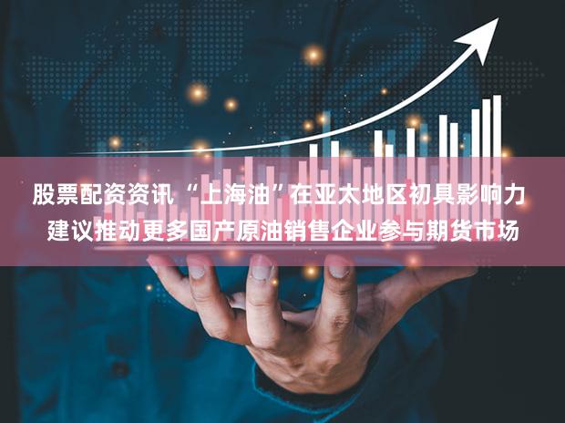 股票配资资讯 “上海油”在亚太地区初具影响力 建议推动更多国产原油销售企业参与期货市场