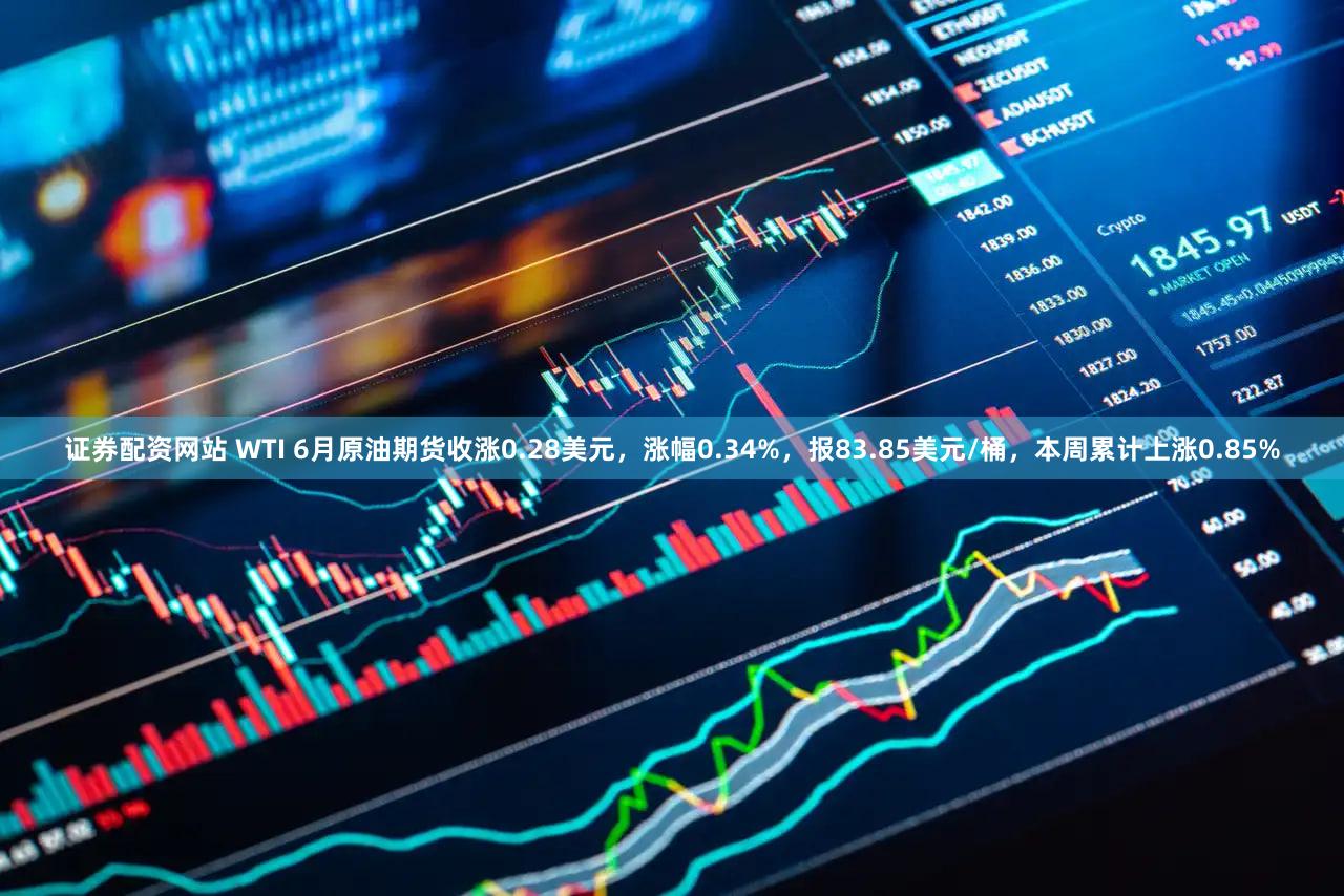 证券配资网站 WTI 6月原油期货收涨0.28美元，涨幅0.34%，报83.85美元/桶，本周累计上涨0.85%