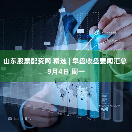 山东股票配资网 精选 | 早盘收盘要闻汇总 9月4日 周一