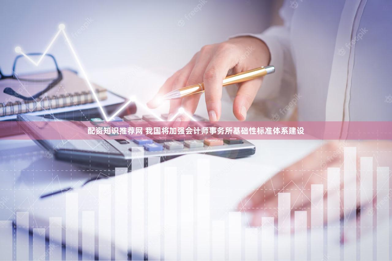 配资知识推荐网 我国将加强会计师事务所基础性标准体系建设