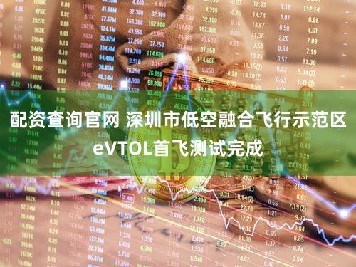 配资查询官网 深圳市低空融合飞行示范区eVTOL首飞测试完成