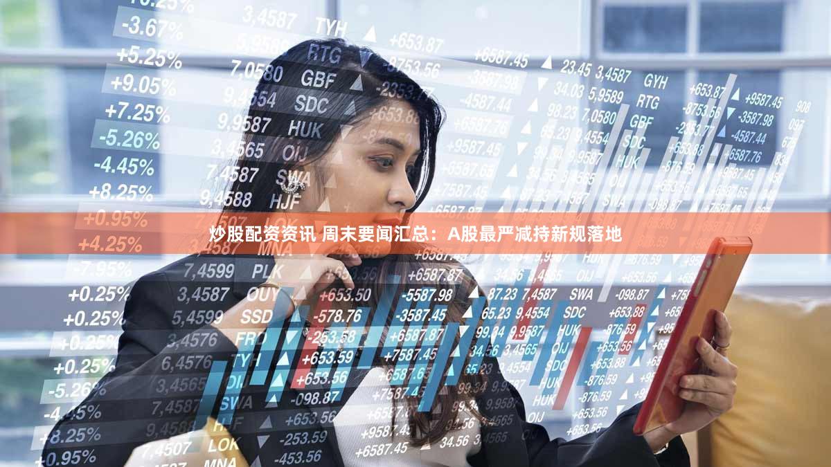 炒股配资资讯 周末要闻汇总：A股最严减持新规落地