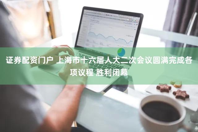 证券配资门户 上海市十六届人大二次会议圆满完成各项议程 胜利闭幕