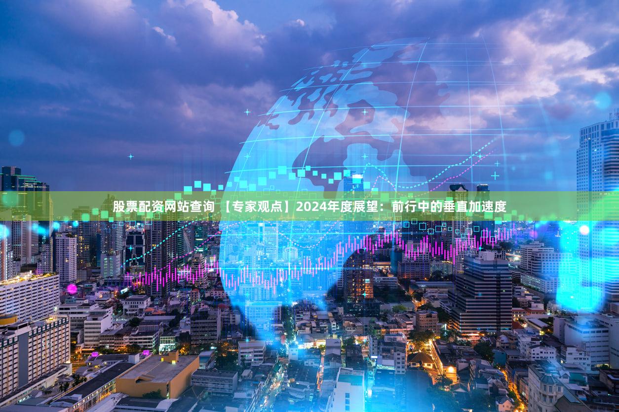 股票配资网站查询 【专家观点】2024年度展望：前行中的垂直加速度