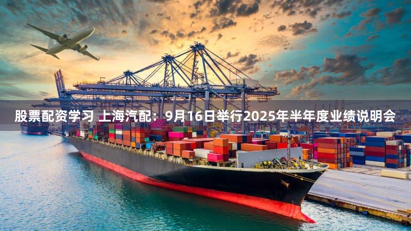 股票配资学习 上海汽配：9月16日举行2025年半年度业绩说明会