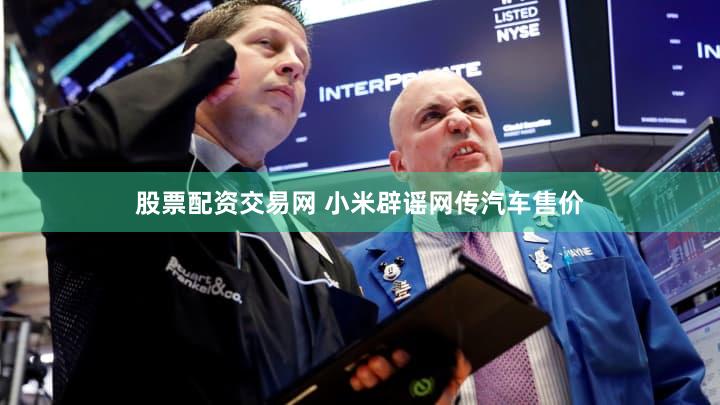 股票配资交易网 小米辟谣网传汽车售价