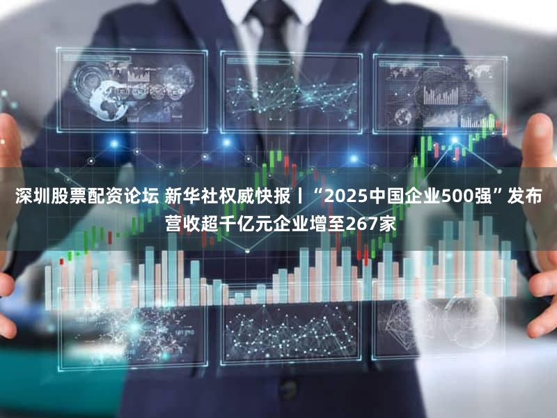 深圳股票配资论坛 新华社权威快报丨“2025中国企业500强”发布 营收超千亿元企业增至267家