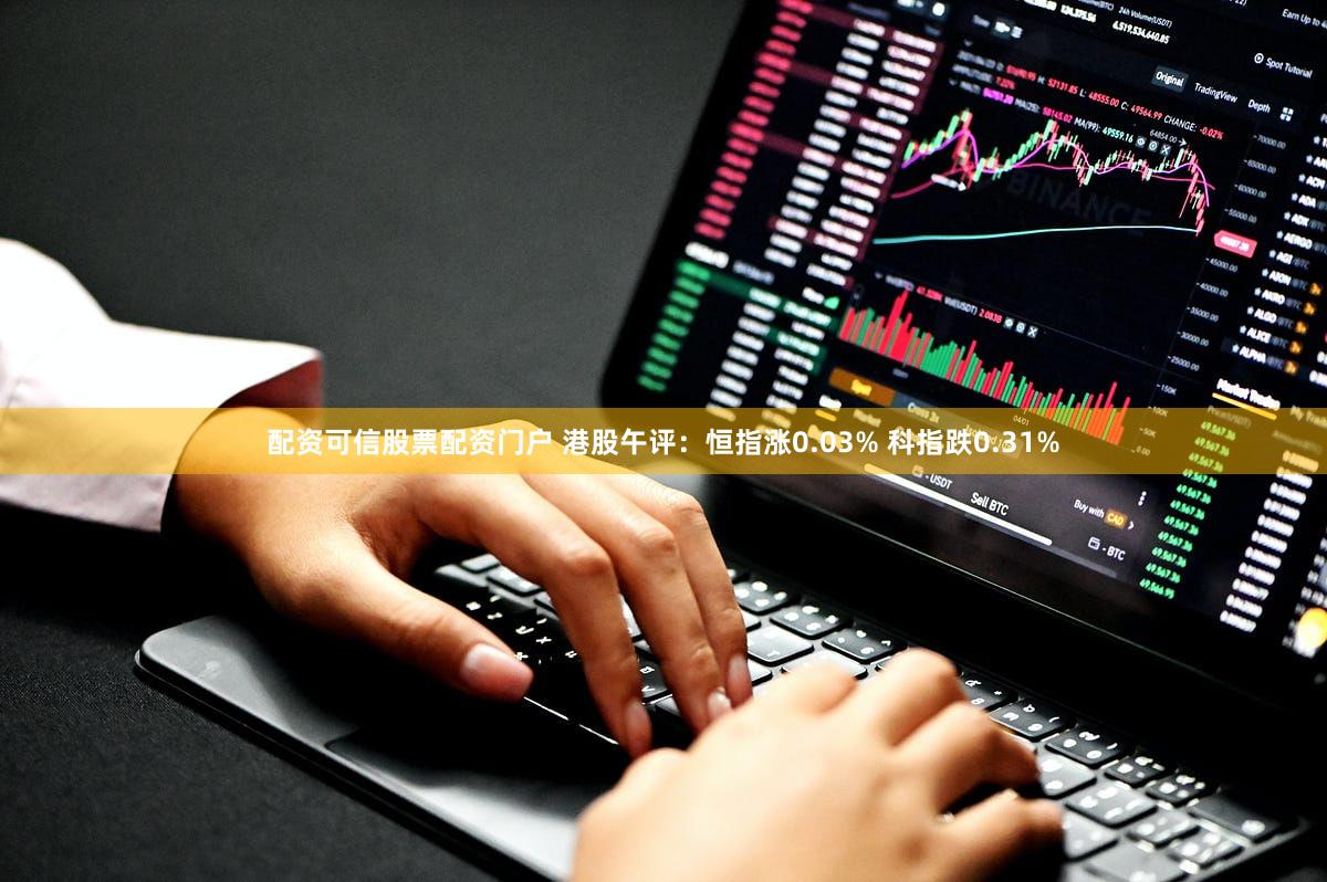 配资可信股票配资门户 港股午评：恒指涨0.03% 科指跌0.31%