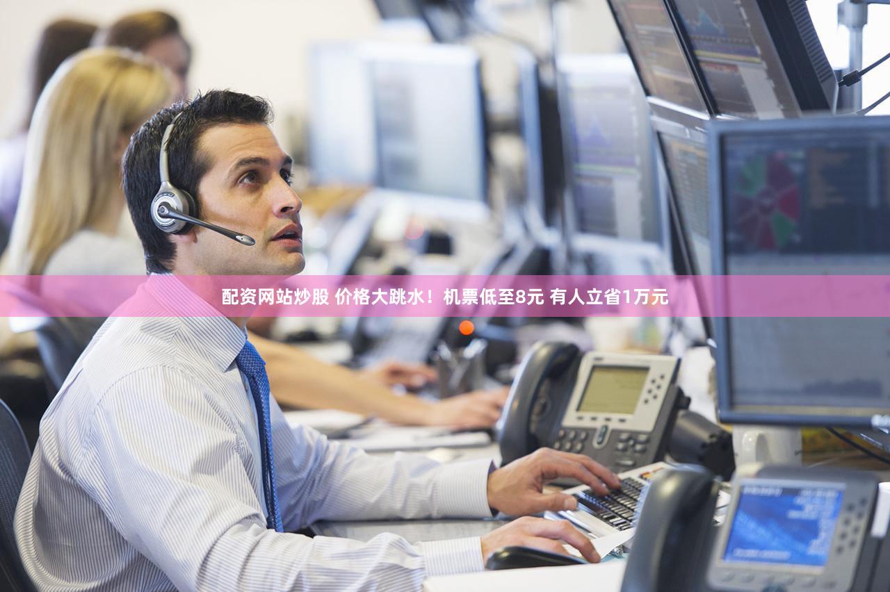 配资网站炒股 价格大跳水！机票低至8元 有人立省1万元