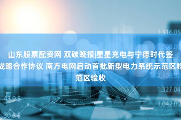 山东股票配资网 双碳晚报|星星充电与宁德时代签署战略合作协议 南方电网启动首批新型电力系统示范区验收