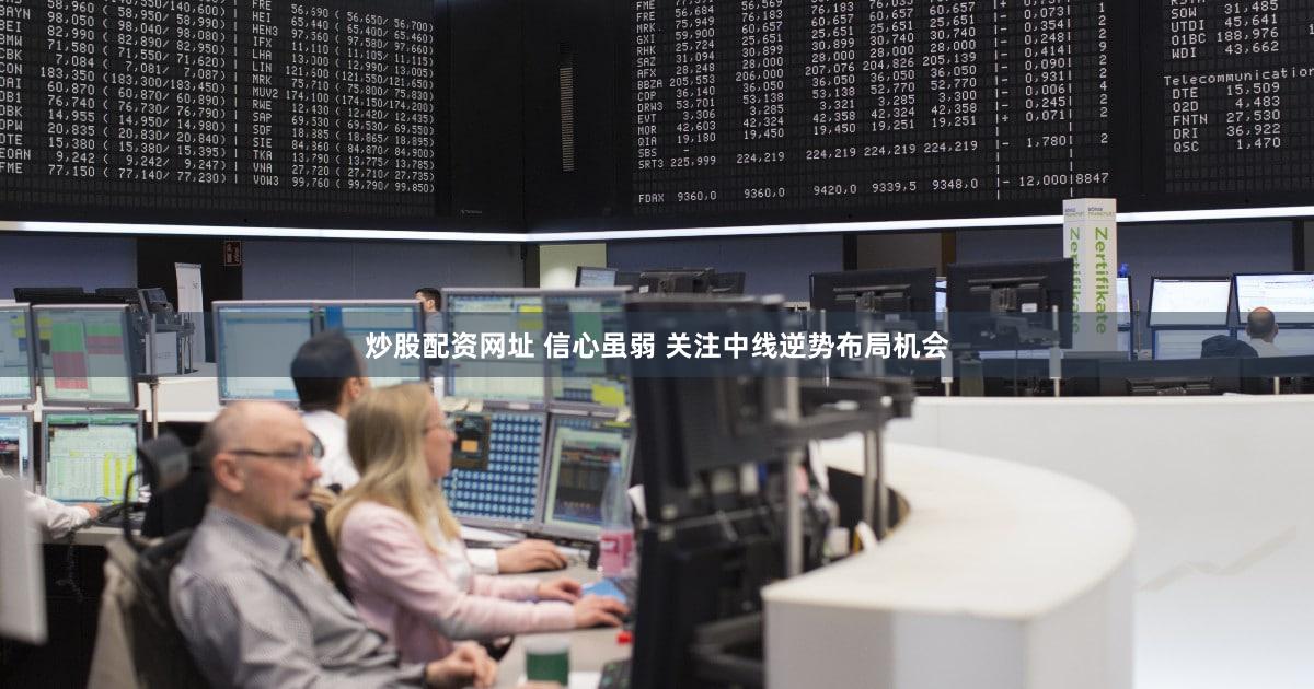 炒股配资网址 信心虽弱 关注中线逆势布局机会