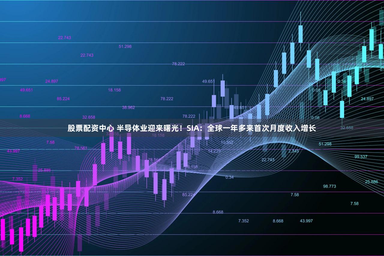 股票配资中心 半导体业迎来曙光！SIA：全球一年多来首次月度收入增长