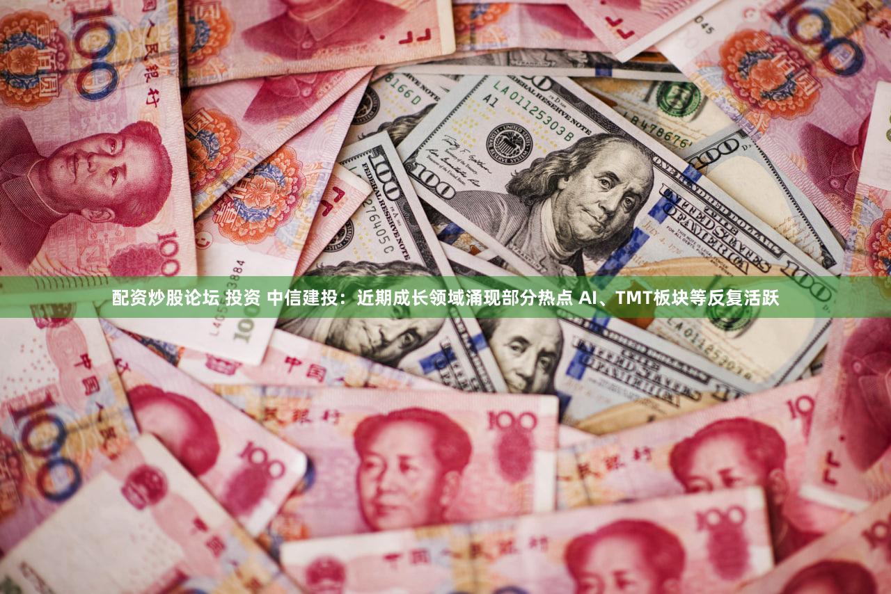 配资炒股论坛 投资 中信建投：近期成长领域涌现部分热点 AI、TMT板块等反复活跃