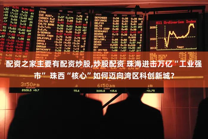 配资之家主要有配资炒股,炒股配资 珠海进击万亿“工业强市” 珠西“核心”如何迈向湾区科创新城？