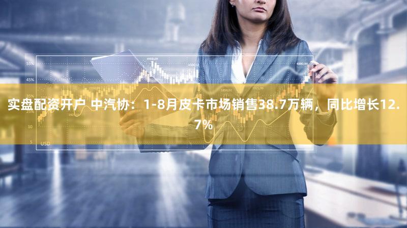 实盘配资开户 中汽协：1-8月皮卡市场销售38.7万辆，同比增长12.7%