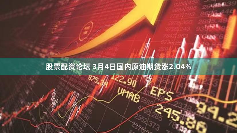 股票配资论坛 3月4日国内原油期货涨2.04%