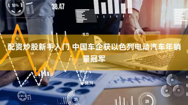 配资炒股新手入门 中国车企获以色列电动汽车年销量冠军