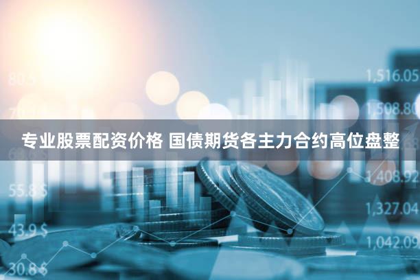 专业股票配资价格 国债期货各主力合约高位盘整
