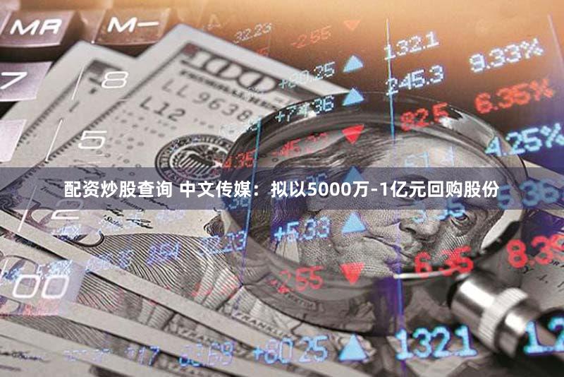 配资炒股查询 中文传媒：拟以5000万-1亿元回购股份