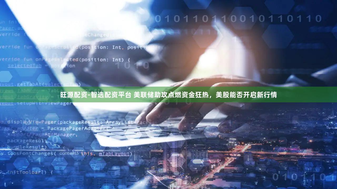 旺源配资-智选配资平台 美联储助攻点燃资金狂热，美股能否开启新行情