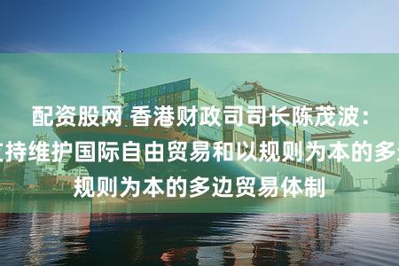配资股网 香港财政司司长陈茂波：香港坚定支持维护国际自由贸易和以规则为本的多边贸易体制