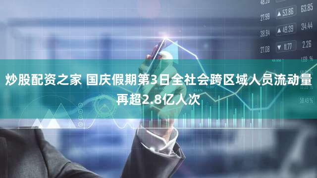 炒股配资之家 国庆假期第3日全社会跨区域人员流动量再超2.8亿人次
