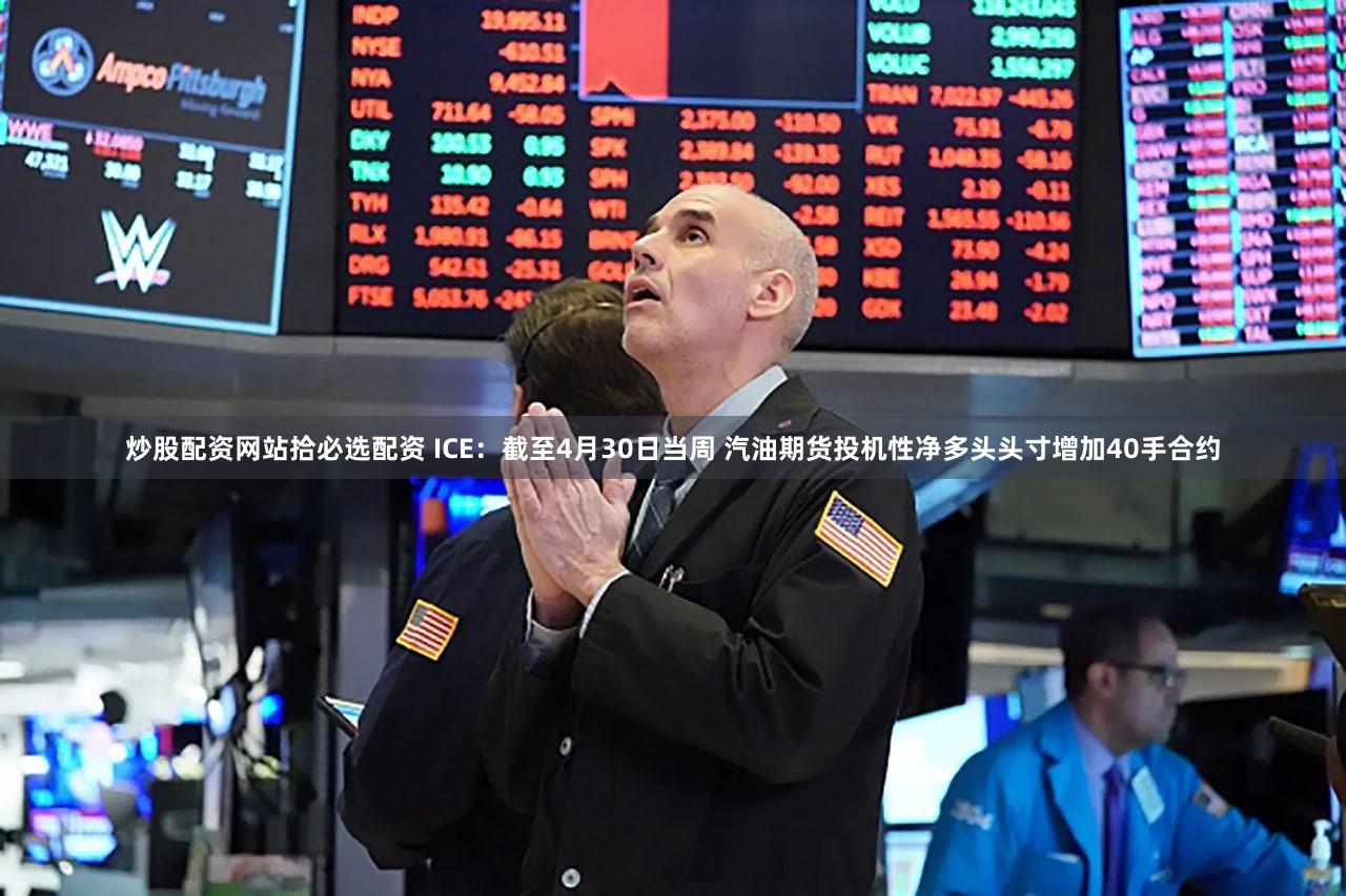 炒股配资网站拾必选配资 ICE：截至4月30日当周 汽油期货投机性净多头头寸增加40手合约