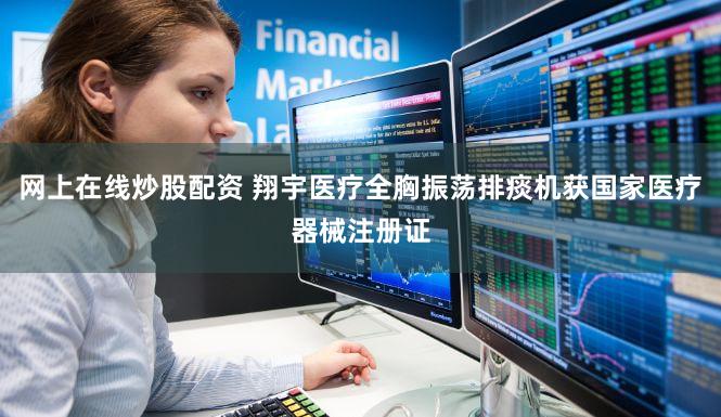 网上在线炒股配资 翔宇医疗全胸振荡排痰机获国家医疗器械注册证