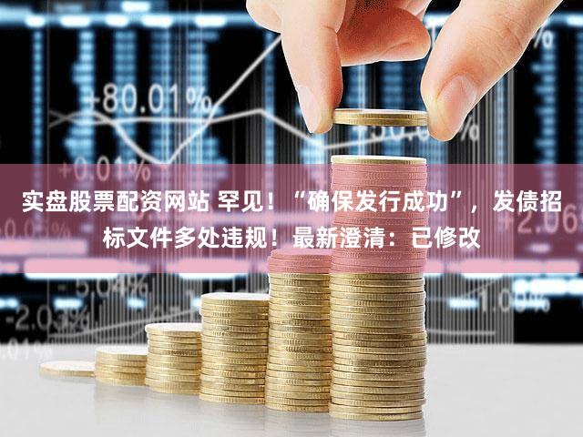 实盘股票配资网站 罕见！“确保发行成功”，发债招标文件多处违规！最新澄清：已修改