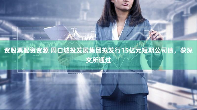 资股票配资资源 周口城投发展集团拟发行15亿元短期公司债，获深交所通过