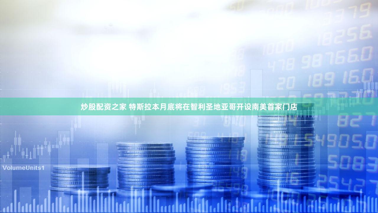 炒股配资之家 特斯拉本月底将在智利圣地亚哥开设南美首家门店