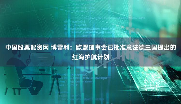 中国股票配资网 博雷利：欧盟理事会已批准意法德三国提出的红海护航计划