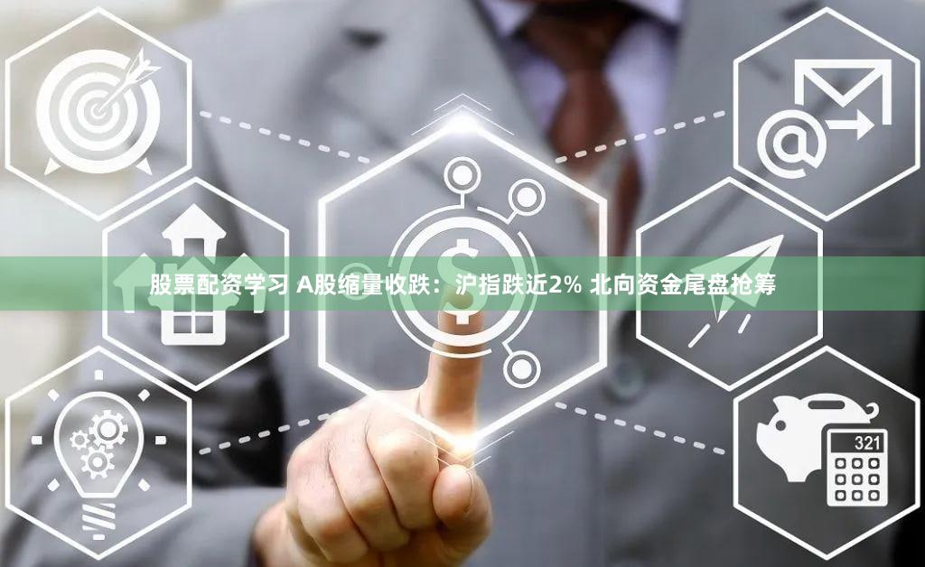 股票配资学习 A股缩量收跌：沪指跌近2% 北向资金尾盘抢筹