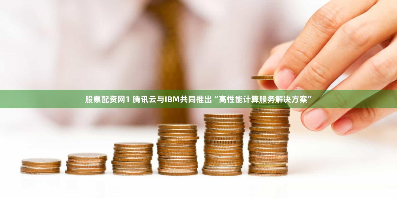 股票配资网1 腾讯云与IBM共同推出“高性能计算服务解决方案”