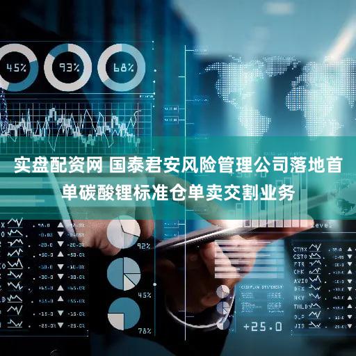 实盘配资网 国泰君安风险管理公司落地首单碳酸锂标准仓单卖交割业务