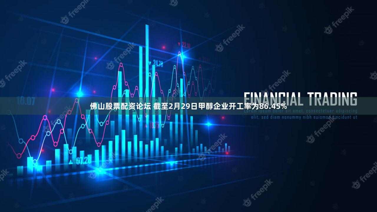 佛山股票配资论坛 截至2月29日甲醇企业开工率为86.45%