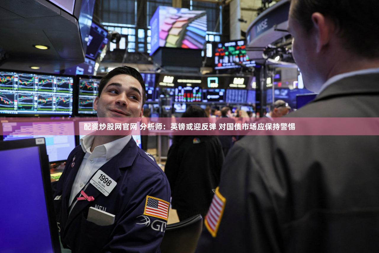 配资炒股网官网 分析师：英镑或迎反弹 对国债市场应保持警惕