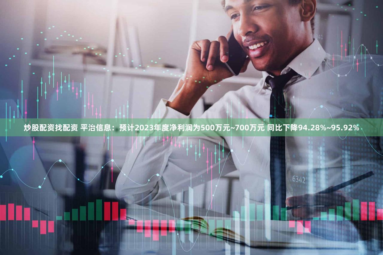 炒股配资找配资 平治信息：预计2023年度净利润为500万元~700万元 同比下降94.28%~95.92%