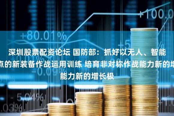 深圳股票配资论坛 国防部：抓好以无人、智能为重点的新装备作战运用训练 培育非对称作战能力新的增长极